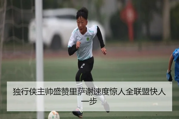 独行侠主帅盛赞里萨谢速度惊人全联盟快人一步