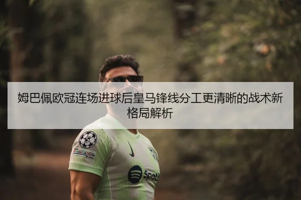 姆巴佩欧冠连场进球后皇马锋线分工更清晰的战术新格局解析